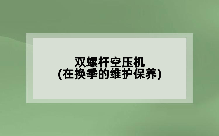 雙螺桿空壓機(在換季的維護保養)